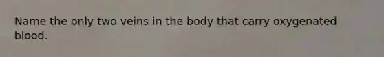 Name the only two veins in the body that carry oxygenated blood.