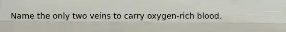 Name the only two veins to carry oxygen-rich blood.