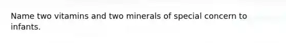 Name two vitamins and two minerals of special concern to infants.