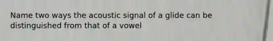 Name two ways the acoustic signal of a glide can be distinguished from that of a vowel