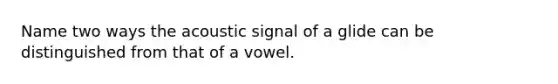 Name two ways the acoustic signal of a glide can be distinguished from that of a vowel.