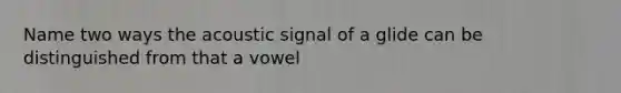 Name two ways the acoustic signal of a glide can be distinguished from that a vowel