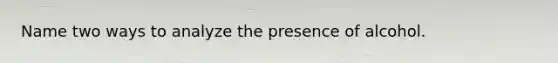 Name two ways to analyze the presence of alcohol.