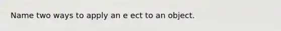 Name two ways to apply an e ect to an object.