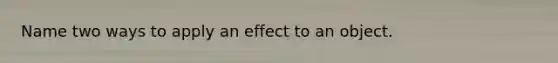 Name two ways to apply an effect to an object.