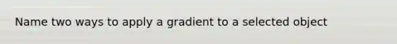 Name two ways to apply a gradient to a selected object