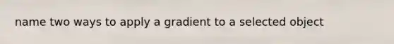 name two ways to apply a gradient to a selected object