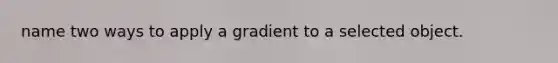 name two ways to apply a gradient to a selected object.