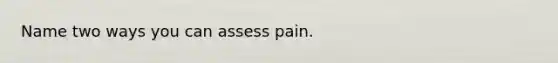 Name two ways you can assess pain.