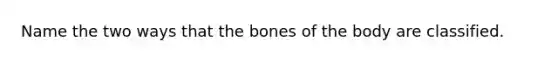 Name the two ways that the bones of the body are classified.