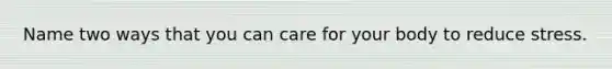 Name two ways that you can care for your body to reduce stress.