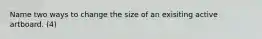 Name two ways to change the size of an exisiting active artboard. (4)