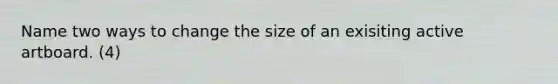 Name two ways to change the size of an exisiting active artboard. (4)