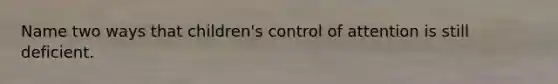 Name two ways that children's control of attention is still deficient.