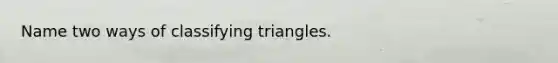 Name two ways of classifying triangles.