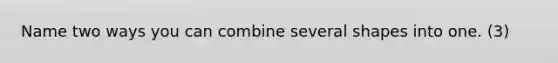 Name two ways you can combine several shapes into one. (3)