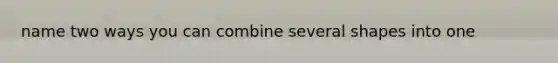 name two ways you can combine several shapes into one