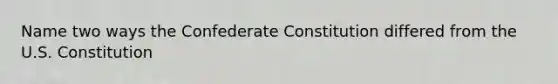 ​Name two ways the Confederate Constitution differed from the U.S. Constitution