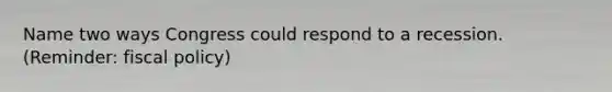 Name two ways Congress could respond to a recession. (Reminder: fiscal policy)