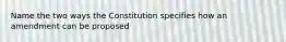 Name the two ways the Constitution specifies how an amendment can be proposed