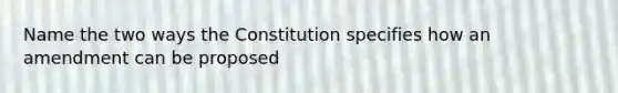 Name the two ways the Constitution specifies how an amendment can be proposed