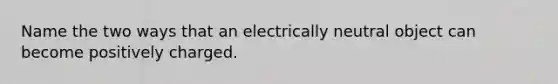 Name the two ways that an electrically neutral object can become positively charged.