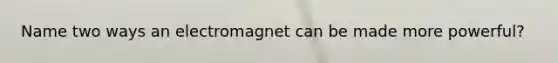 Name two ways an electromagnet can be made more powerful?