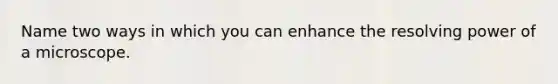 Name two ways in which you can enhance the resolving power of a microscope.