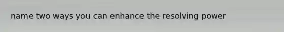 name two ways you can enhance the resolving power