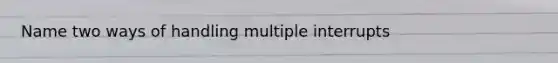 Name two ways of handling multiple interrupts