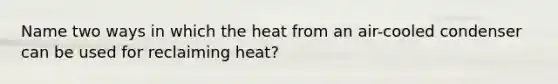 Name two ways in which the heat from an air-cooled condenser can be used for reclaiming heat?