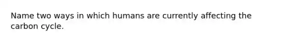 Name two ways in which humans are currently affecting the carbon cycle.