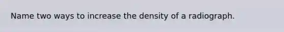 Name two ways to increase the density of a radiograph.