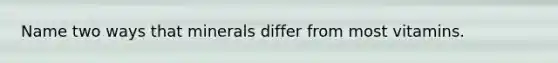 Name two ways that minerals differ from most vitamins.