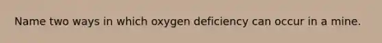 Name two ways in which oxygen deficiency can occur in a mine.