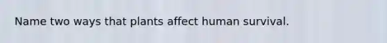 Name two ways that plants affect human survival.