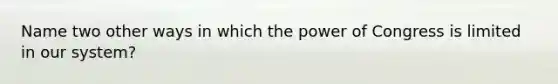 Name two other ways in which the power of Congress is limited in our system?