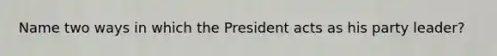 Name two ways in which the President acts as his party leader?