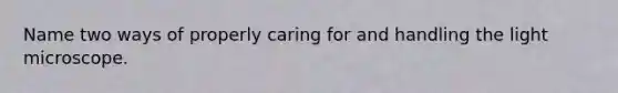 Name two ways of properly caring for and handling the light microscope.