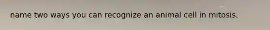 name two ways you can recognize an animal cell in mitosis.