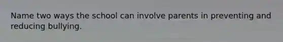 Name two ways the school can involve parents in preventing and reducing bullying.
