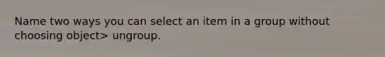 Name two ways you can select an item in a group without choosing object> ungroup.