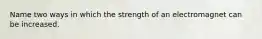 Name two ways in which the strength of an electromagnet can be increased.