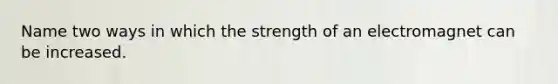 Name two ways in which the strength of an electromagnet can be increased.