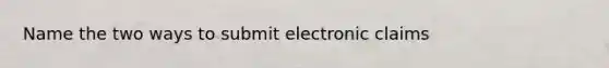 Name the two ways to submit electronic claims