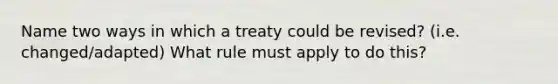 Name two ways in which a treaty could be revised? (i.e. changed/adapted) What rule must apply to do this?