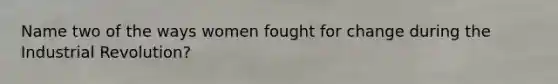 Name two of the ways women fought for change during the Industrial Revolution?