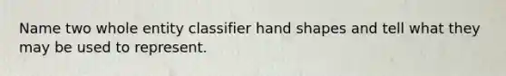 Name two whole entity classifier hand shapes and tell what they may be used to represent.