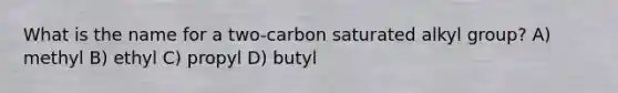 What is the name for a two-carbon saturated alkyl group? A) methyl B) ethyl C) propyl D) butyl