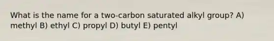 What is the name for a two-carbon saturated alkyl group? A) methyl B) ethyl C) propyl D) butyl E) pentyl